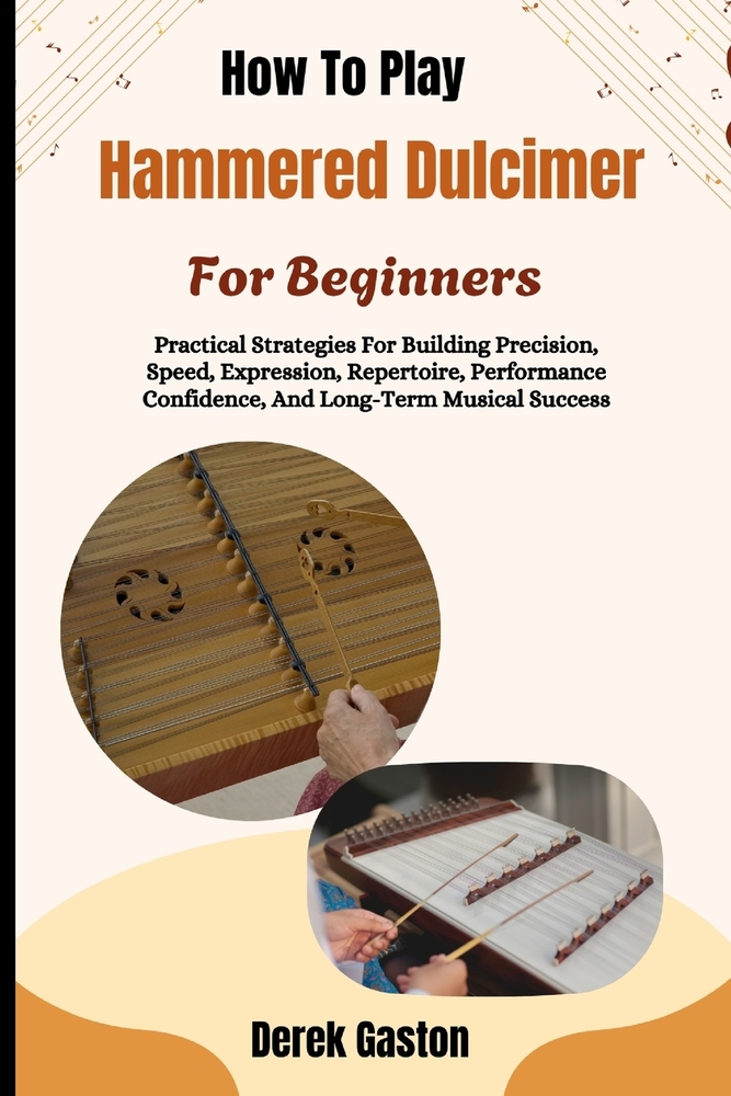 How To Play Hammered Dulcimer For Beginners: Practical Strategies For Building Precision, Speed, Expression, Repertoire, Performance Confidence, And L cover