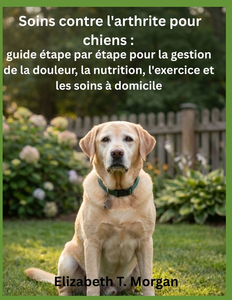 Soins contre l'arthrite pour chiens: guide étape par étape pour la gestion de la douleur, la nutrition, l'exercice et les soins à domicile cover