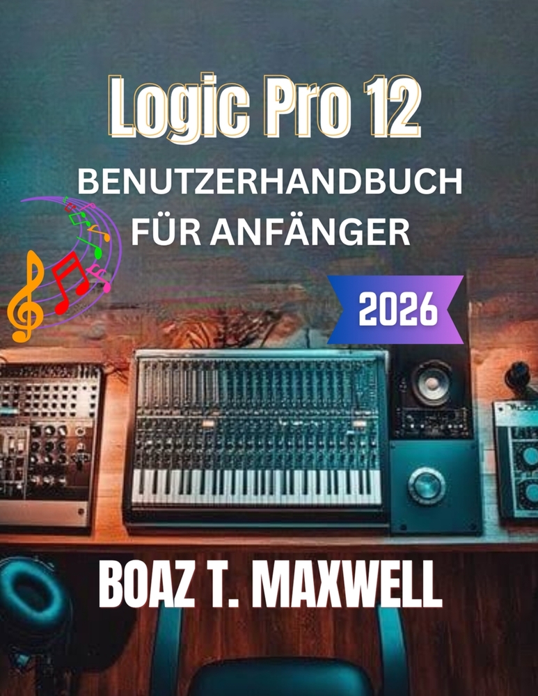 Logic Pro 12 Benutzerhandbuch Für Anfänger: Eine Schritt-für-Schritt-Anleitung zu Aufnahme, MIDI, Mixing, Mastering und Musikproduktion cover