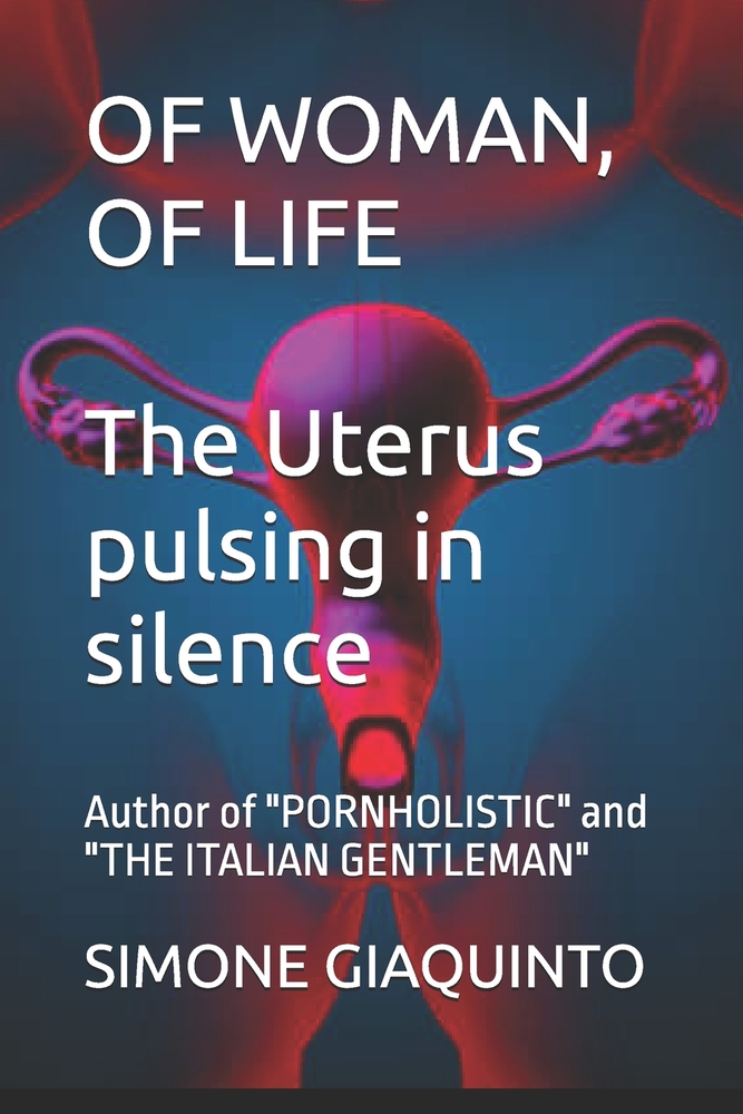 OF WOMAN, OF LIFE The Uterus pulsing in silence: Author of "PORNHOLISTIC" and "THE ITALIAN GENTLEMAN" cover