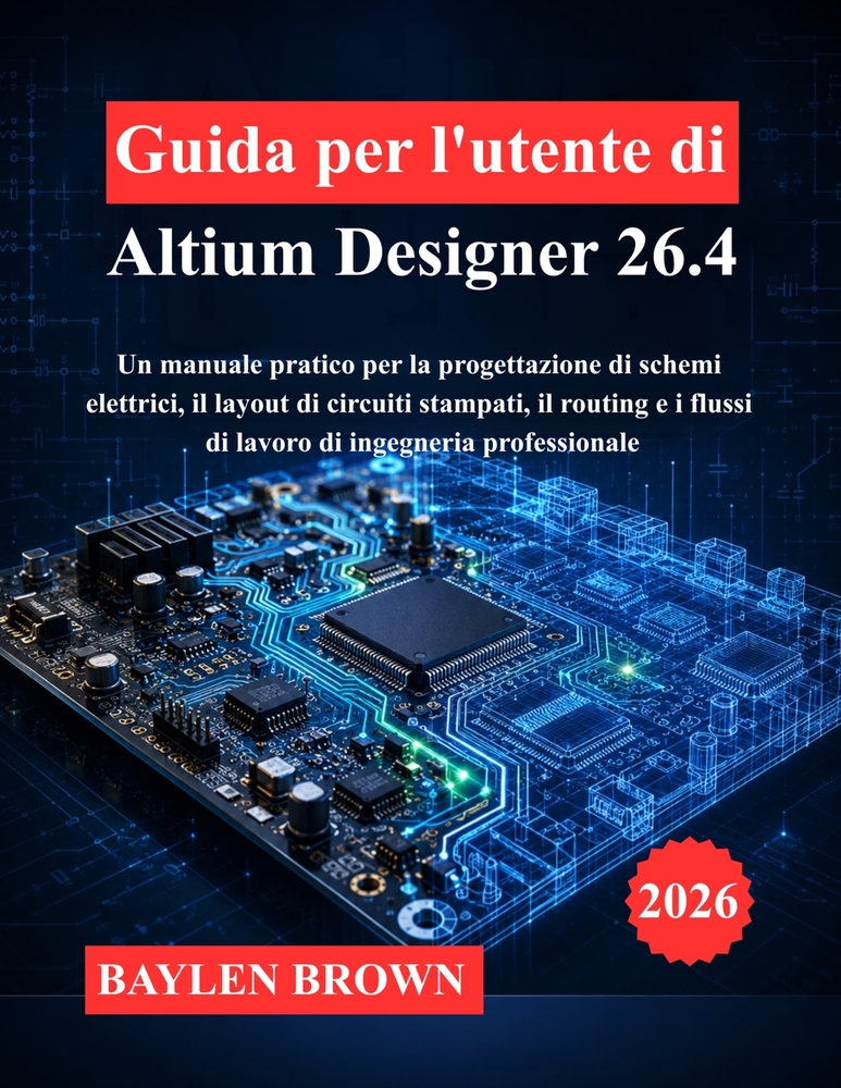 Guida per l'utente di Altium Designer 26.4: Un manuale pratico per la progettazione di schemi elettrici, il layout di circuiti stampati, il routing e cover