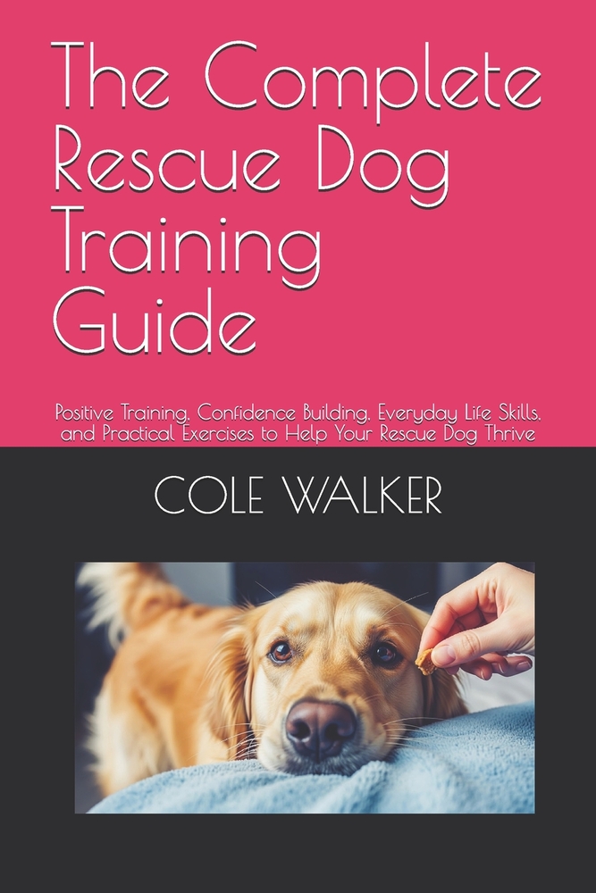 The Complete Rescue Dog Training Guide: Positive Training, Confidence Building, Everyday Life Skills, and Practical Exercises to Help Your Rescue Dog cover