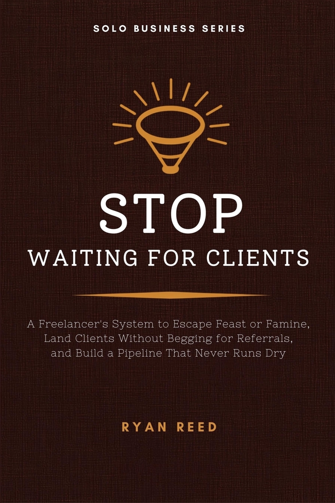 Stop Waiting for Clients: A Freelancer's System to Escape Feast or Famine, Land Clients Without Begging for Referrals, and Build a Pipeline That Never cover