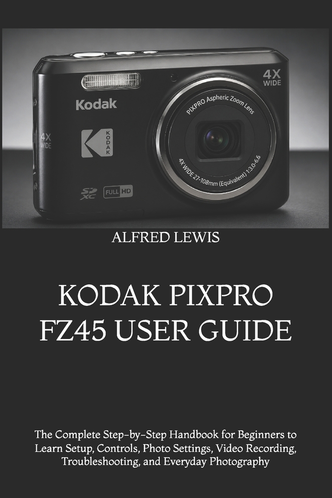 Kodak Pixpro Fz45 User Guide: The Complete Step-by-Step Handbook for Beginners to Learn Setup, Controls, Photo Settings, Video Recording, Troubleshoot cover
