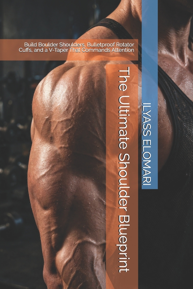 The Ultimate Shoulder Blueprint: Build Boulder Shoulders, Bulletproof Rotator Cuffs, and a V-Taper That Commands Attention cover
