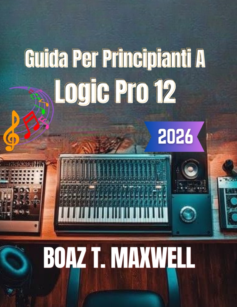 Guida Per Principianti A Logic Pro 12: Una guida passo passo alla registrazione, al MIDI, al missaggio, al mastering e alla produzione musicale. cover