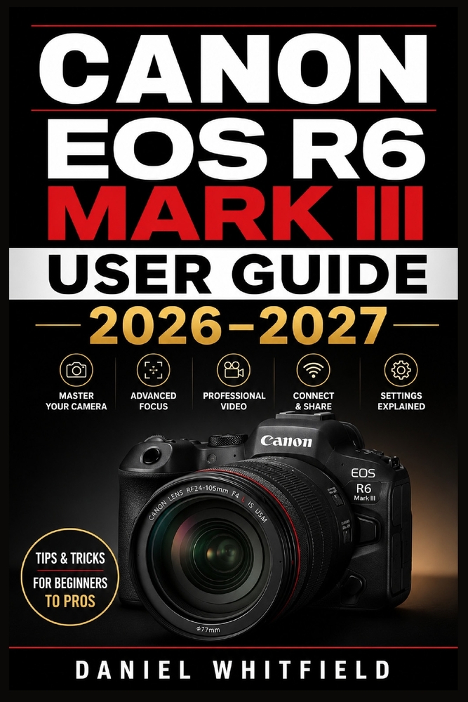 Canon EOS R6 Mark III User Guide 2026-2027: Complete Photography and Video Mastery - Step-by-Step Setup, Settings, Autofocus, and Creative Techniques cover