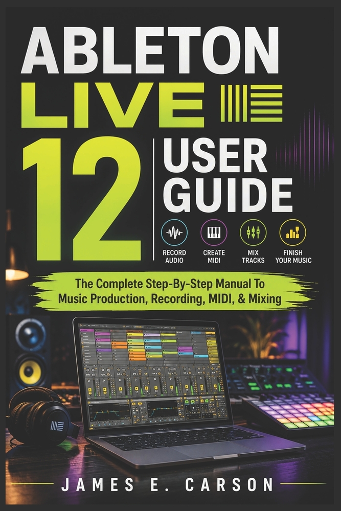 Ableton Live 12 User Guide: The Complete Step-By-Step Manual To Music Production, Recording, MIDI, & Mixing cover