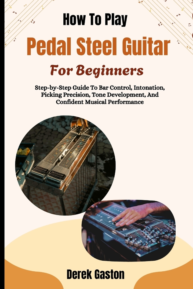 How To Play Pedal Steel Guitar For Beginners: Step-by-Step Guide To Bar Control, Intonation, Picking Precision, Tone Development, And Confident Musica cover