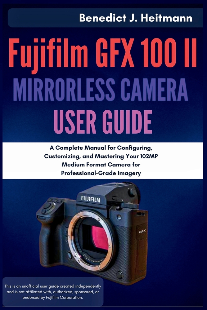 Fujifilm GFX 100 II Mirrorless Camera User Guide: A Complete Manual for Configuring, Customizing, and Mastering Your 102MP Medium Format Camera for Pr cover