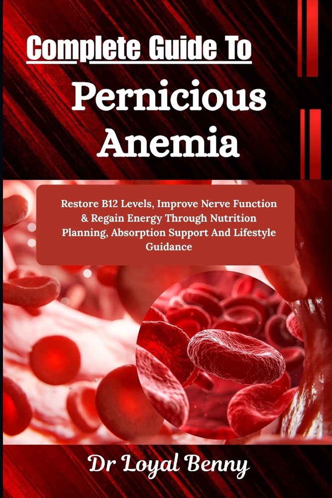 Complete Guide To Pernicious Anemia: Restore B12 Levels, Improve Nerve Function & Regain Energy Through Nutrition Planning, Absorption Support And Lif cover