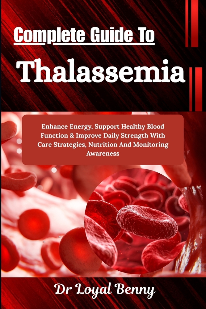 Complete Guide To Thalassemia: Enhance Energy, Support Healthy Blood Function & Improve Daily Strength With Care Strategies, Nutrition And Monitoring cover