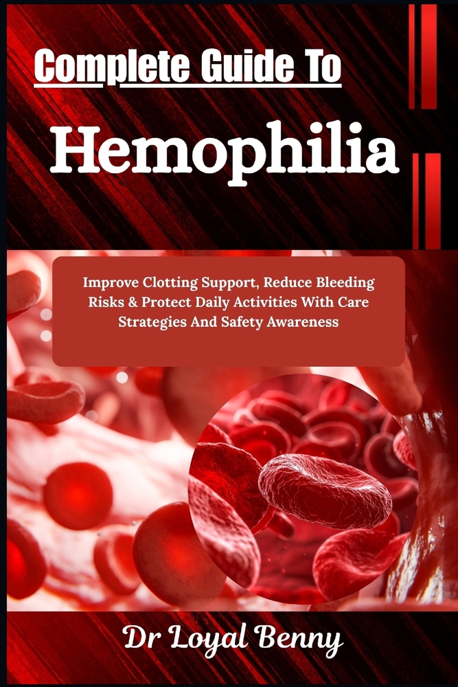 Complete Guide To Hemophilia: Improve Clotting Support, Reduce Bleeding Risks & Protect Daily Activities With Care Strategies And Safety Awareness cover