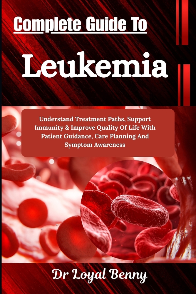 Complete Guide To Leukemia: Understand Treatment Paths, Support Immunity & Improve Quality Of Life With Patient Guidance, Care Planning And Symptom Aw cover