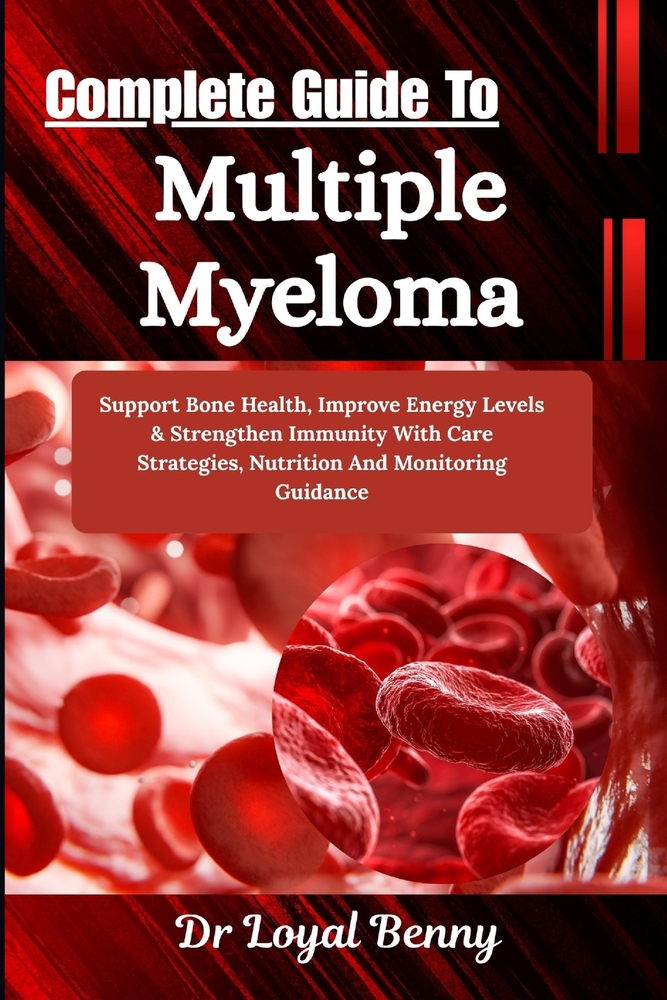 Complete Guide To Multiple Myeloma: Support Bone Health, Improve Energy Levels & Strengthen Immunity With Care Strategies, Nutrition And Monitoring Gu cover
