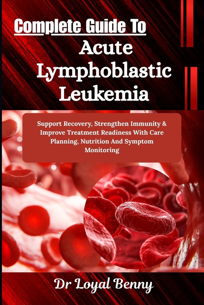 Complete Guide To Acute Lymphoblastic Leukemia: Support Recovery, Strengthen Immunity & Improve Treatment Readiness With Care Planning, Nutrition And cover