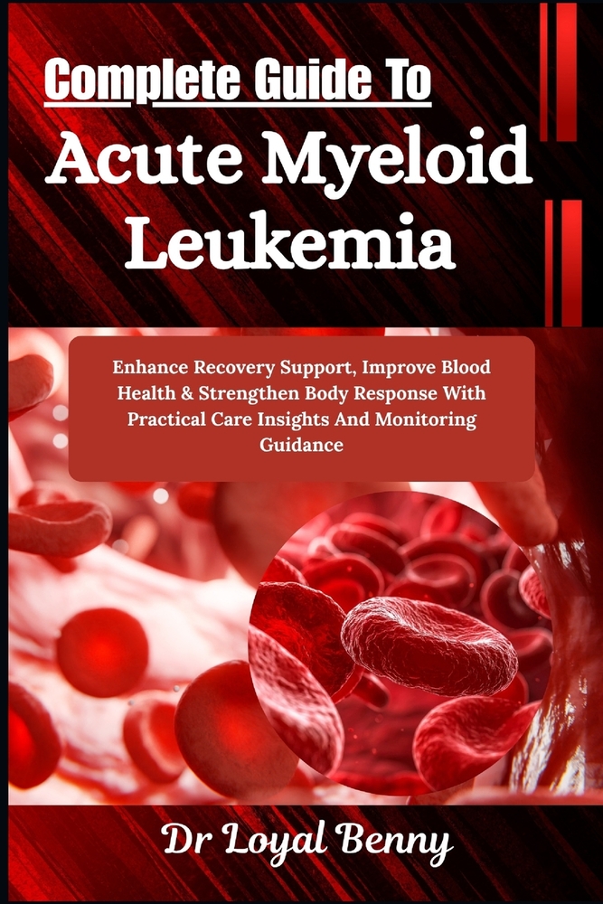 Complete Guide To Acute Myeloid Leukemia: Enhance Recovery Support, Improve Blood Health & Strengthen Body Response With Practical Care Insights And M cover