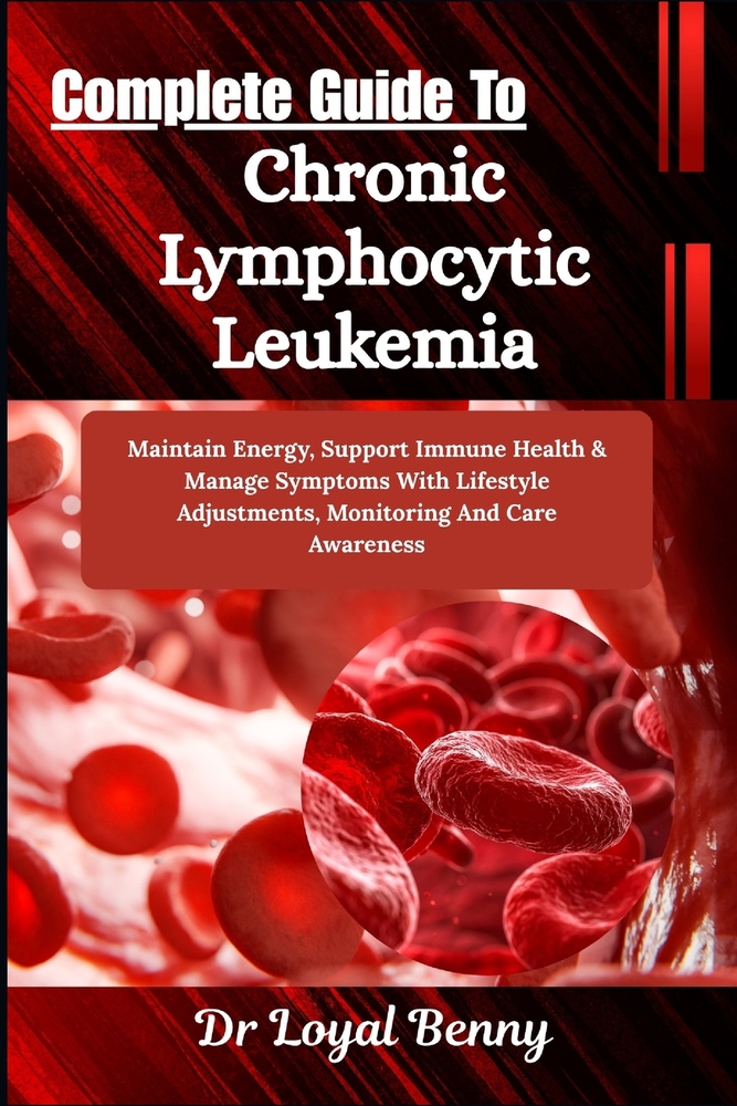 Complete Guide To Chronic Lymphocytic Leukemia: Maintain Energy, Support Immune Health & Manage Symptoms With Lifestyle Adjustments, Monitoring And Ca cover
