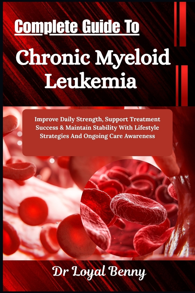 Complete Guide To Chronic Myeloid Leukemia: Improve Daily Strength, Support Treatment Success & Maintain Stability With Lifestyle Strategies And Ongoi cover