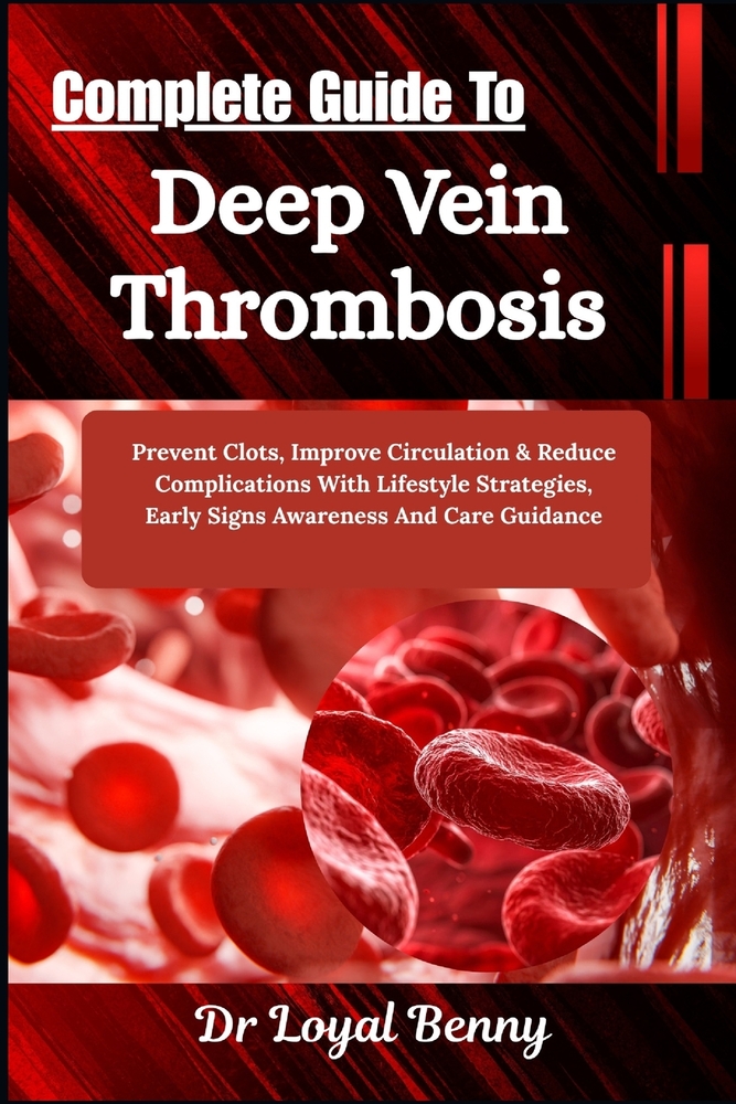 Complete Guide To Deep Vein Thrombosis: Prevent Clots, Improve Circulation & Reduce Complications With Lifestyle Strategies, Early Signs Awareness And cover
