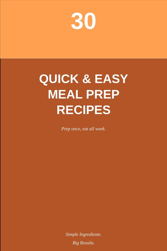30 Simple & Quick Meal Prep Recipes: Easy Breakfast, Lunch, Dinner & Snack Ideas for Busy Weeks cover