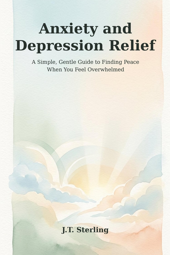 Anxiety and Depression Relief: A Simple, Gentle Guide to Finding Peace When You Feel Overwhelmed cover