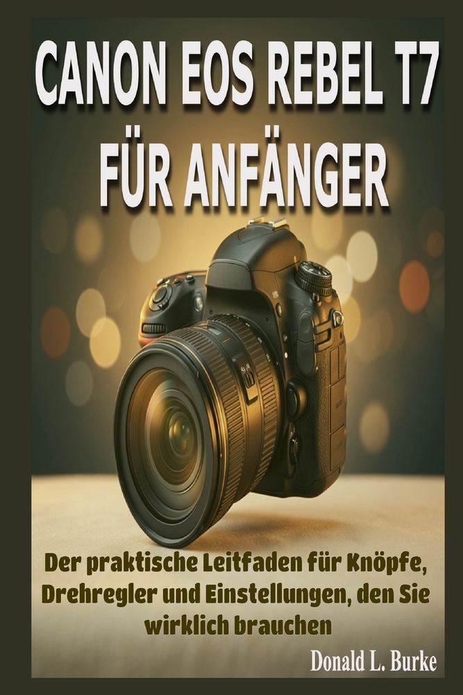 Canon EOS Rebel T7 Für Anfänger: Der praktische Leitfaden für Knöpfe, Drehregler und Einstellungen, den Sie wirklich brauchen cover