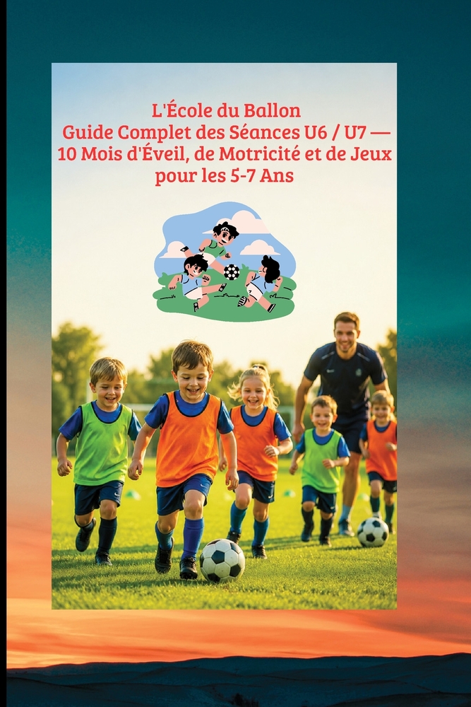 L'École du Ballon: Guide Complet des Séances U6 / U7 - 10 Mois d'Éveil, de Motricité et de Jeux pour les 5-7 Ans: Éducateur de Football U6-U7: La Sais cover