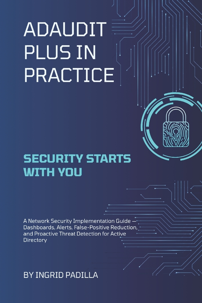 ADAudit Plus in Practice: A Network Security Implementation Guide - Dashboards, Alerts, False-Positive Reduction, and Proactive Threat Detection for A cover