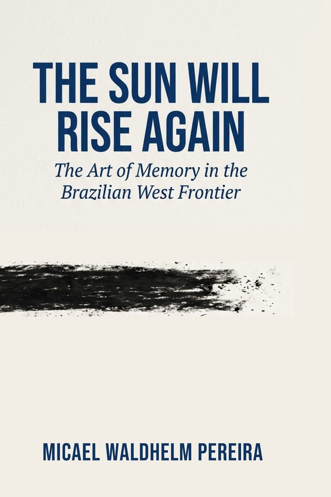 The Sun Will Rise Again: The Art of Memory in the Brazilian West Frontier cover