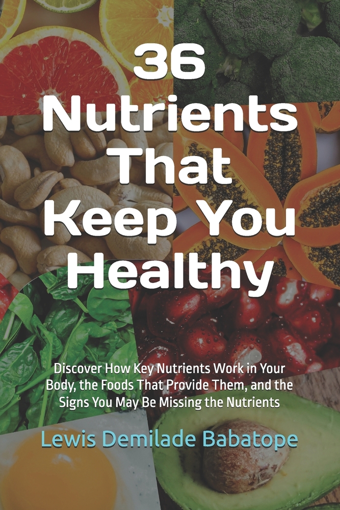36 Nutrients That Keep You Healthy: Discover How Key Nutrients Work in Your Body, the Foods That Provide Them, and the Signs You May Be Missing the Nu cover