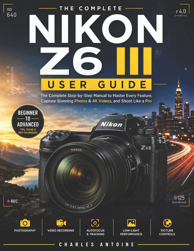Nikon Z6 III User Guide: The Complete Step-by-Step Manual to Master Every Feature, Capture Stunning Photos & 4K Videos, and Shoot Like a Pro cover