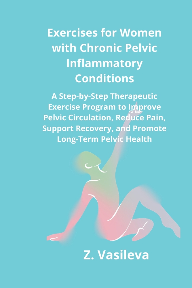 Exercises for Women with Chronic Pelvic Inflammatory Conditions: A Step-by-Step Therapeutic Exercise Program to Improve Pelvic Circulation, Reduce Pai cover