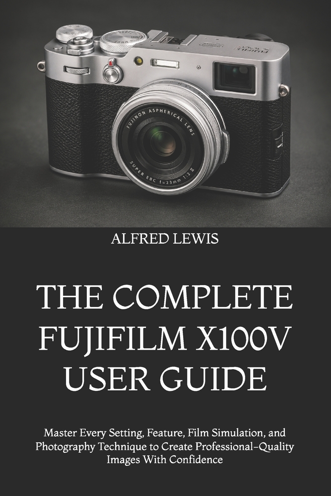 The Complete Fujifilm X100v User Guide: Master Every Setting, Feature, Film Simulation, and Photography Technique to Create Professional-Quality Image cover