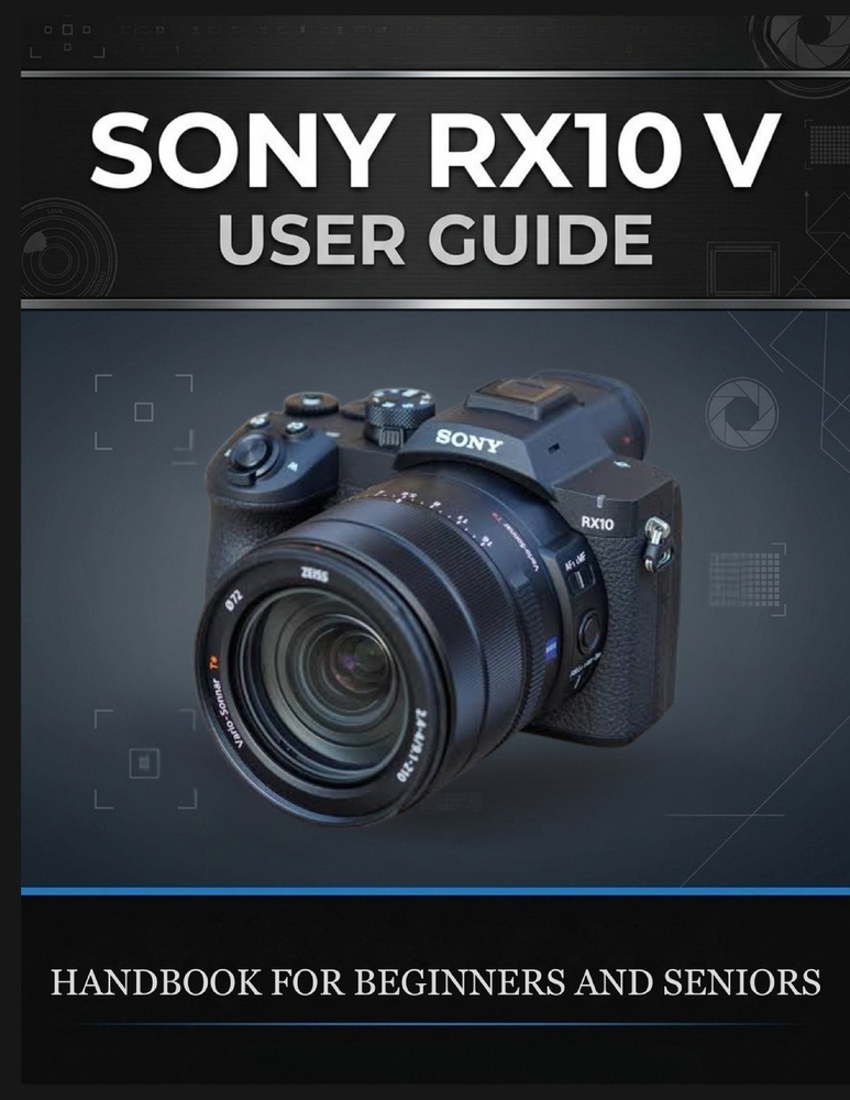 Sony Rx10 V User Guide: The Complete Handbook for Beginners and Seniors - Shoot Wildlife, Travel, and Sport With One Lens, Master AI Autofocus, and Ge cover