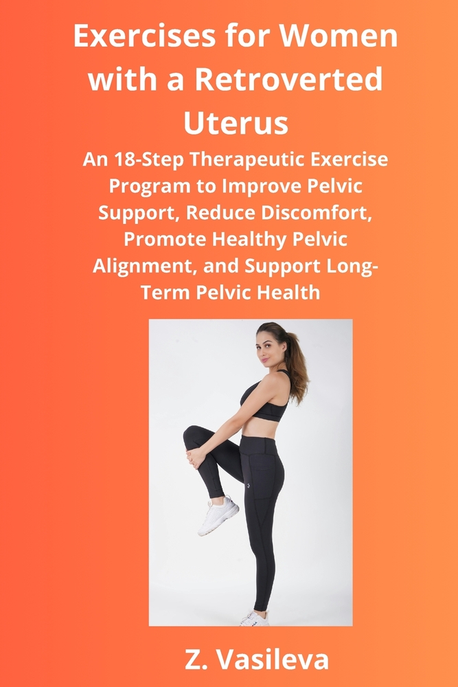 Exercises for Women with a Retroverted Uterus: An 18-Step Therapeutic Exercise Program to Improve Pelvic Support, Reduce Discomfort, Promote Healthy P cover