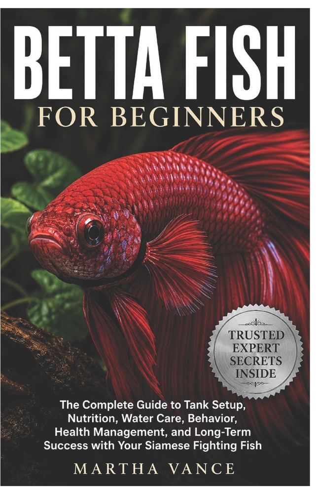 Betta Fish for Beginners: The Complete Guide to Tank Setup, Nutrition, Water Care, Behavior, Health Management, and Long-Term Success with Your Siames cover
