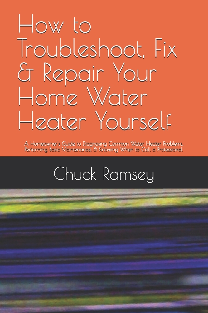 How to Troubleshoot, Fix & Repair Your Home Water Heater Yourself: A Homeowner's Guide to Diagnosing Common Water Heater Problems, Performing Basic Ma cover
