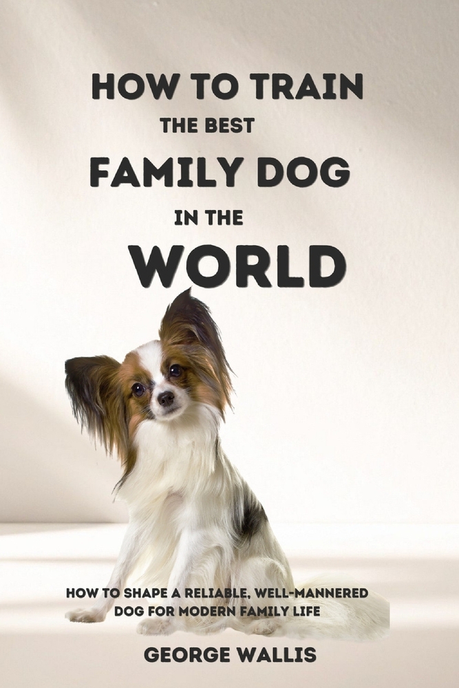 How to Train the Best Family Dog in the World: How to Shape a Reliable, Well-Mannered Dog for Modern Family Life cover