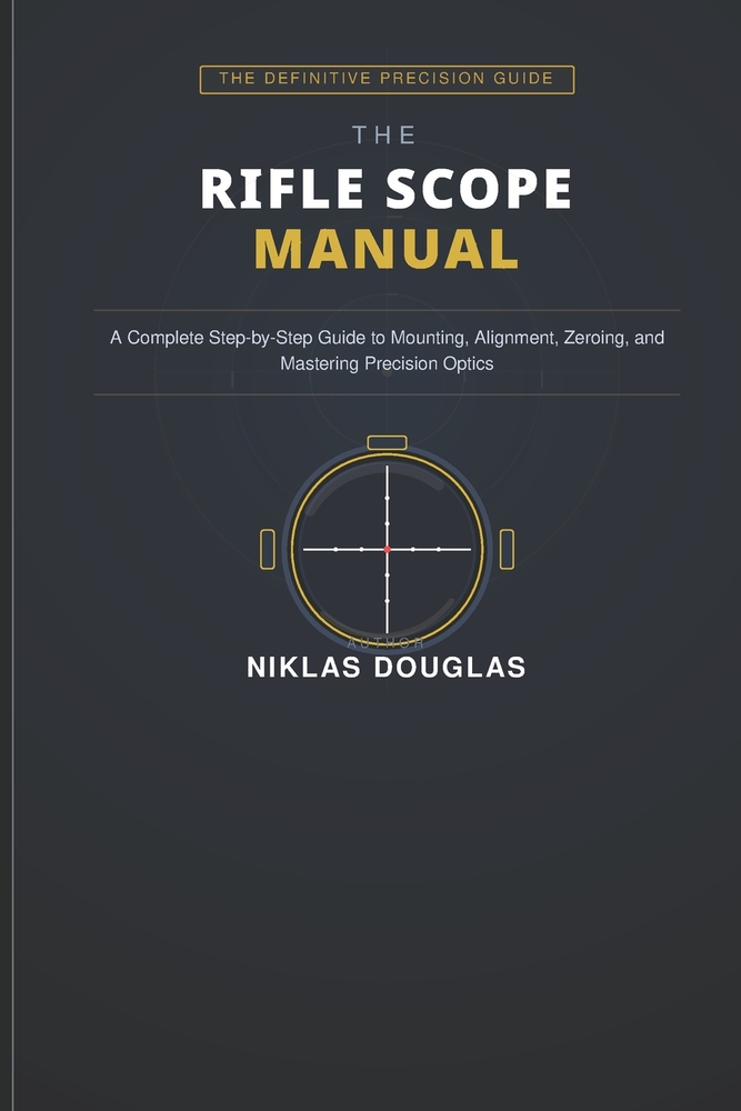 The Rifle Scope Manual: A Complete Step-by-Step Guide to Mounting, Alignment, Zeroing, and Mastering Precision Optics cover
