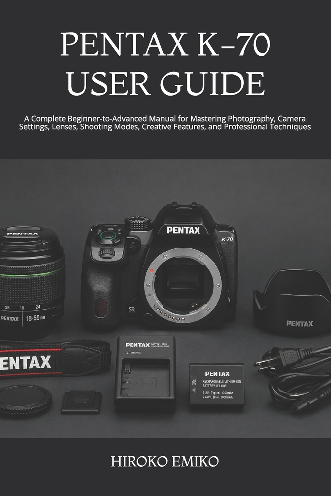 Pentax K-70 User Guide: A Complete Beginner-to-Advanced Manual for Mastering Photography, Camera Settings, Lenses, Shooting Modes, Creative Features, cover