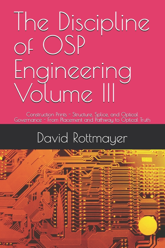 The Discipline of OSP Engineering Volume III: Construction Prints - Structure, Splice, and Optical Governance - From Placement and Pathway to Optical cover