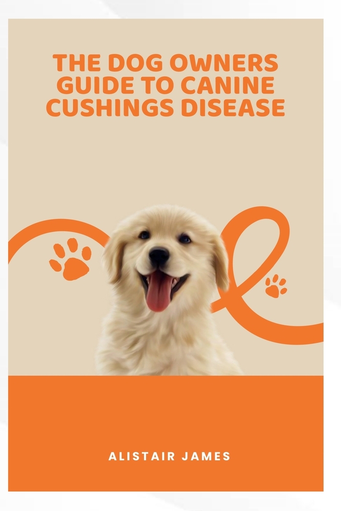 The Dog Owner's Guide to Canine Cushing's Disease: Understanding, Managing, and Helping Your Dog Thrive cover