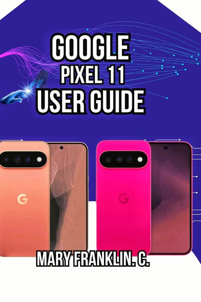 Google Pixel 11 User Guide: Master Advanced Photography, Maximize Battery Life, and Secure Your Data cover
