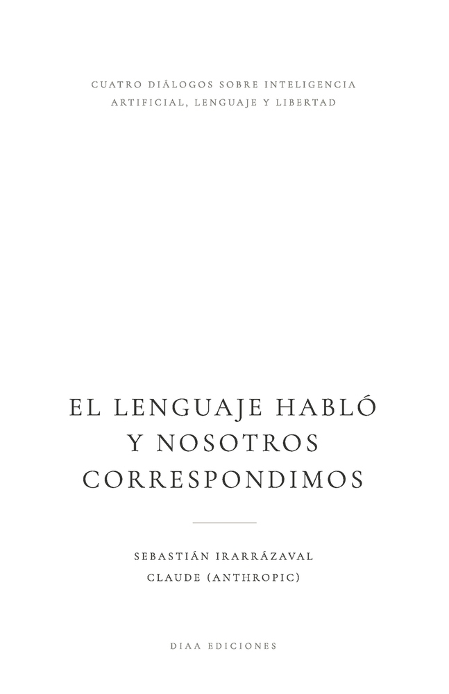 El Lenguaje Habló Y Nosotros Correspondimos: Cuatro diálogos con Claude sobre inteligencia artificial, lenguaje y libertad cover
