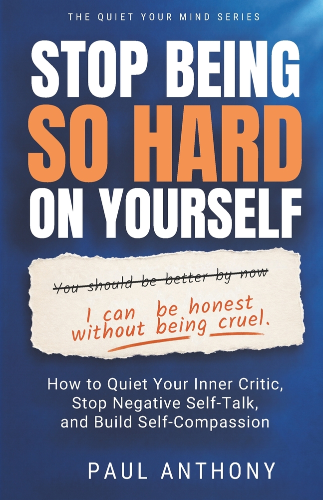 Stop Being So Hard on Yourself: How to Quiet Your Inner Critic, Stop Negative Self-Talk, and Build Self-Compassion Paul Anthony cover
