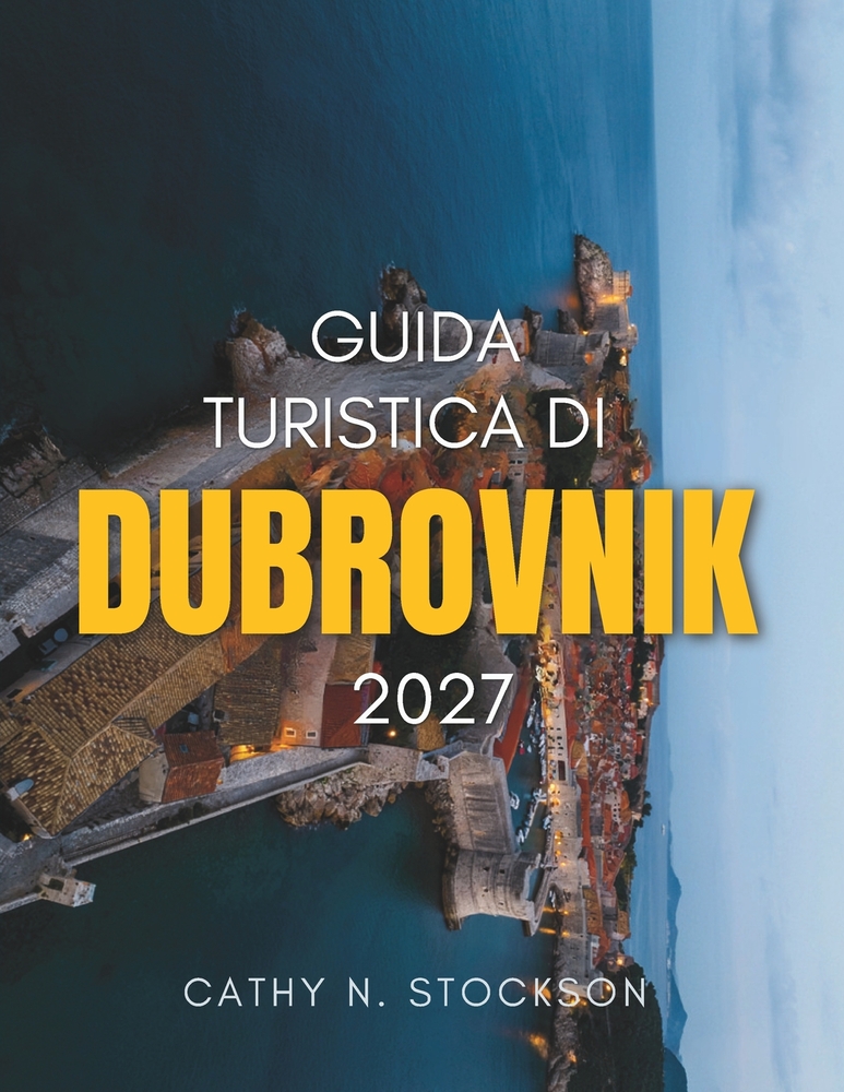 Guida Turistica Di Dubrovnik 2027: Scopri le principali attrazioni di Dubrovnik, le spiagge, le gite di un giorno, dove alloggiare e tutto ciò che ti cover