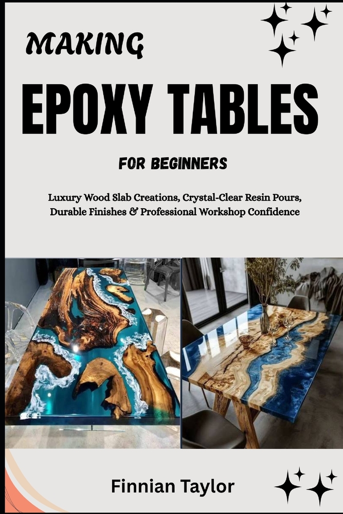 Making Epoxy Tables for Beginners: Luxury Wood Slab Creations, Crystal-Clear Resin Pours, Durable Finishes & Professional Workshop Confidence cover