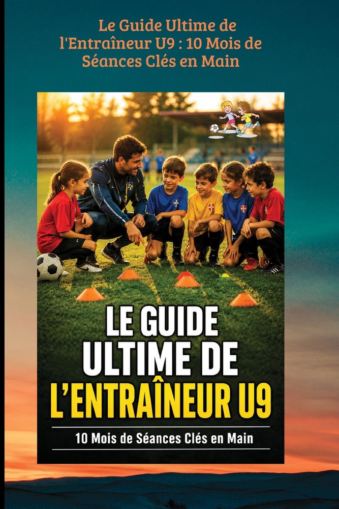 Le Guide Ultime de l'Entraîneur U9: 10 Mois de Séances Clés en Main: Sous-titre: 10 Mois de Séances Clés en Main - La méthode complète pour les 8-9 an cover