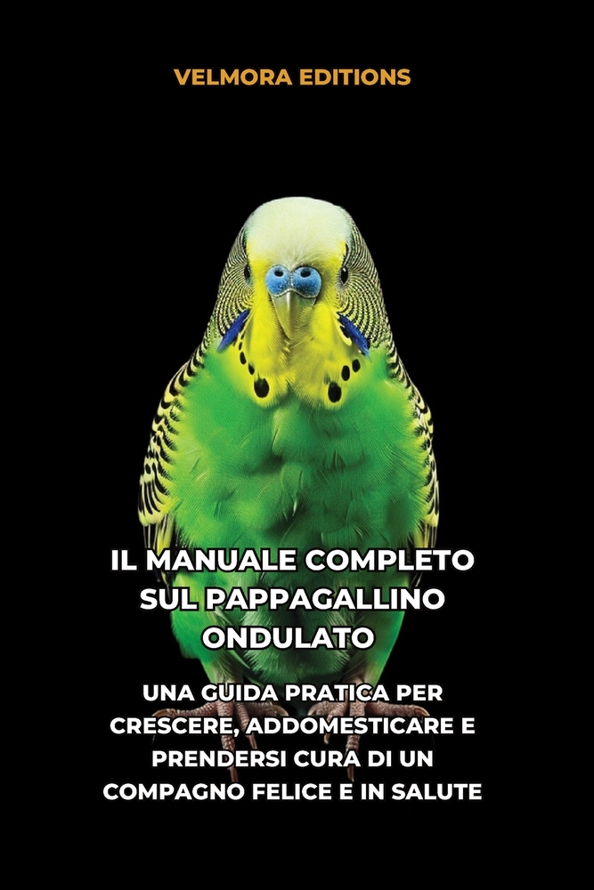 Il Manuale Completo sul Pappagallino Ondulato: Una Guida Pratica per Crescere, Addomesticare e Prendersi Cura di un Compagno Felice e in Salute cover